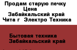 Продам старую печку › Цена ­ 15 - Забайкальский край, Чита г. Электро-Техника » Бытовая техника   . Забайкальский край